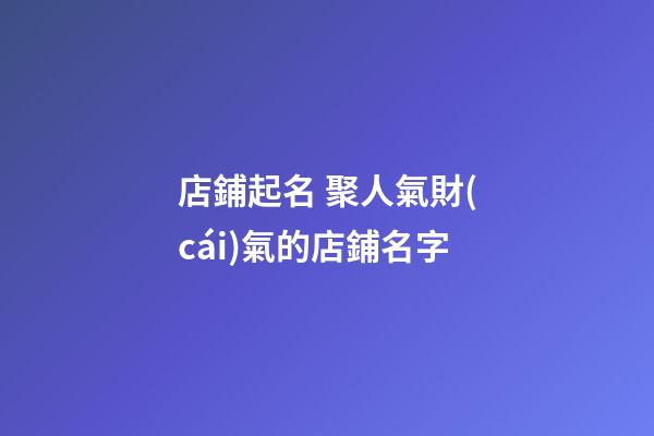 店鋪起名 聚人氣財(cái)氣的店鋪名字